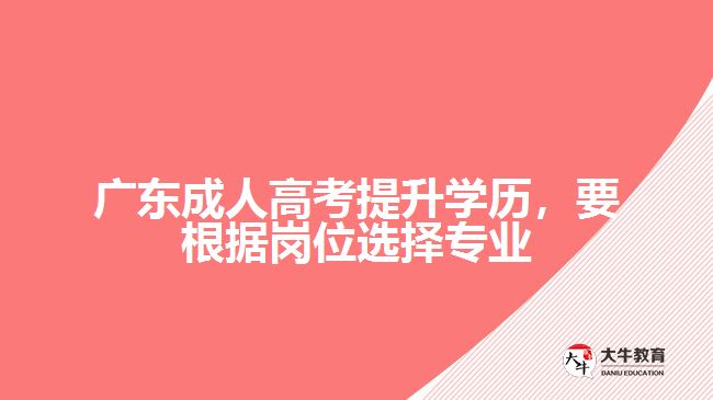 廣東成人高考提升學歷，要根據(jù)崗位選擇專業(yè)