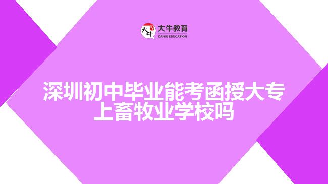 深圳初中畢業(yè)能考函授大專上畜牧業(yè)學校嗎