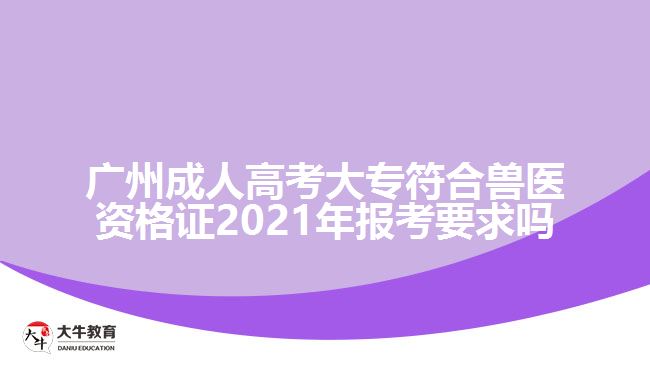 廣州成人高考大專符合獸醫(yī)資格證2021年報(bào)考要求嗎