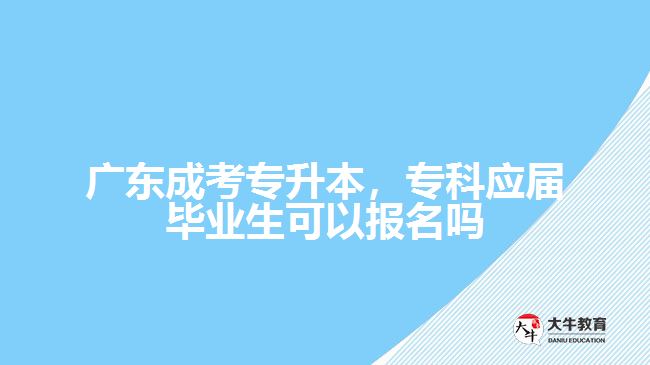 廣東成考專(zhuān)升本，專(zhuān)科應(yīng)屆畢業(yè)生可以報(bào)名嗎