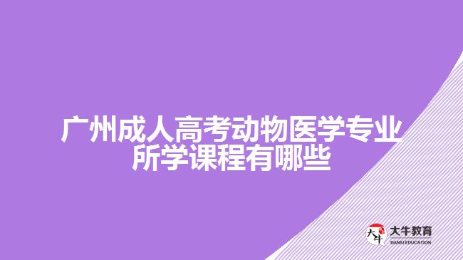 廣州成人高考動物醫(yī)學專業(yè)所學課程有哪些