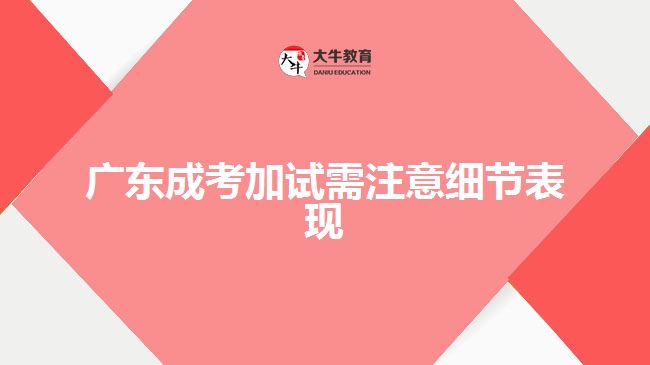 廣東成考加試需注意細節(jié)表現(xiàn)