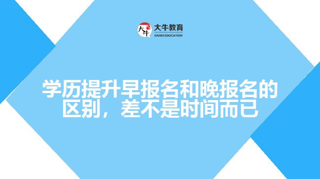 學歷提升早報名和晚報名的區(qū)別，差不是時間而已