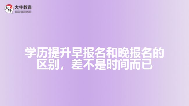 學(xué)歷提升早報(bào)名和晚報(bào)名的區(qū)別，差不是時(shí)間而已