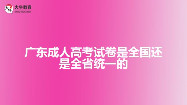 廣東成人高考試卷是全國還是全省統(tǒng)一的