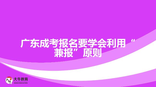 廣東成考報名要學(xué)會利用“兼報”原則