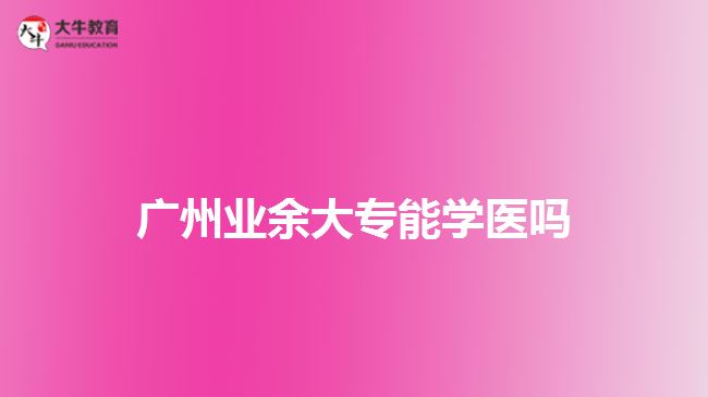 廣州業(yè)余大專能學醫(yī)嗎