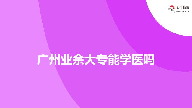 廣州業(yè)余大專能學醫(yī)嗎