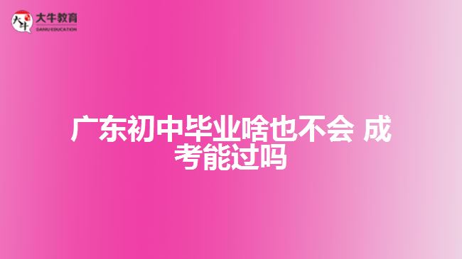 廣東初中畢業(yè)啥也不會(huì) 成考能過(guò)嗎