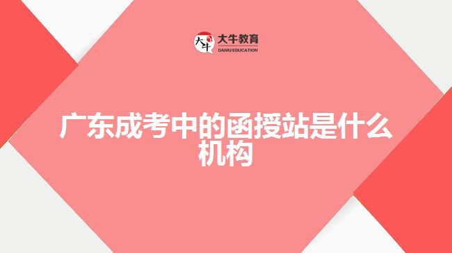 廣東成考中的函授站是什么機構(gòu)