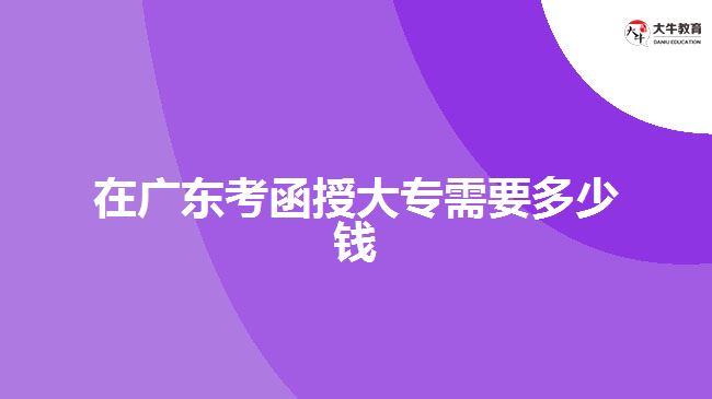 在廣東考函授大專需要多少錢