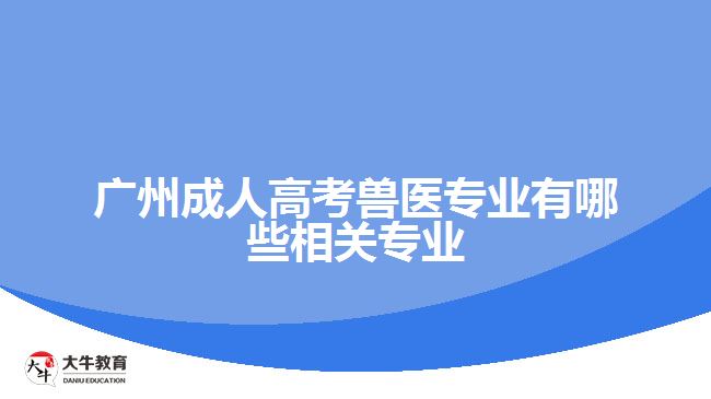 廣州成人高考獸醫(yī)專業(yè)有哪些相關(guān)專業(yè)