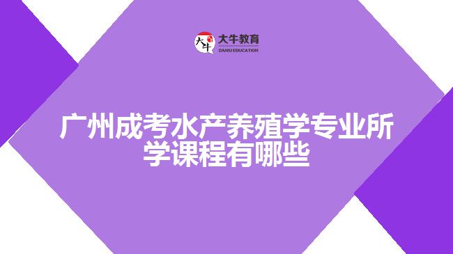 廣州成考水產(chǎn)養(yǎng)殖學(xué)專業(yè)所學(xué)課程有哪些