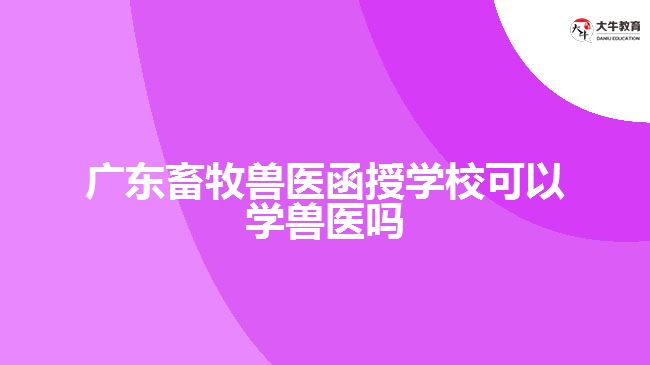 廣東畜牧獸醫(yī)函授學(xué)?？梢詫W(xué)獸醫(yī)嗎