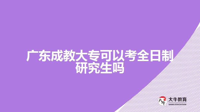 廣東成教大專(zhuān)可以考全日制研究生嗎