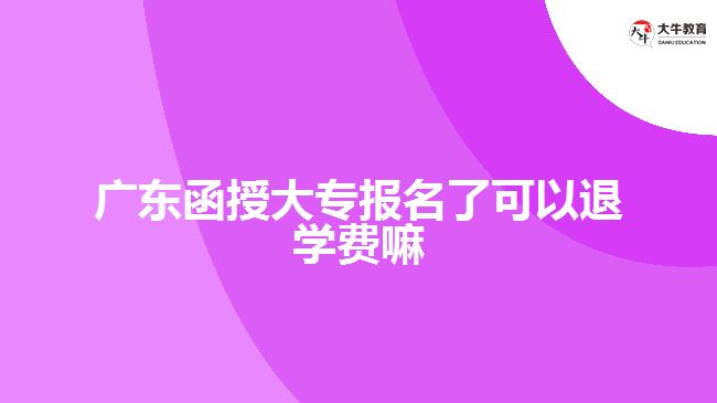 廣東函授大專報名了可以退學(xué)費嘛