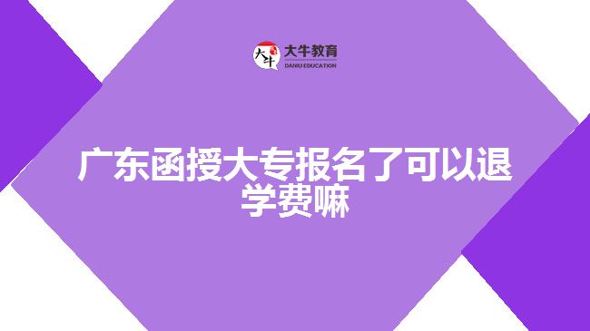 廣東函授大專報(bào)名了可以退學(xué)費(fèi)嘛