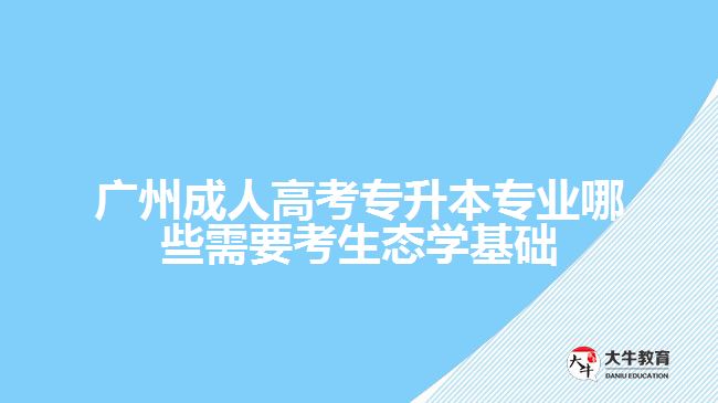 廣州成人高考專升本專業(yè)哪些需要考生態(tài)學(xué)基礎(chǔ)