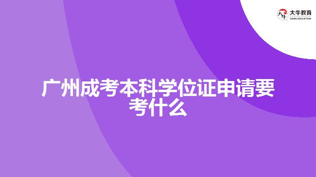 廣州成考本科學(xué)位證申請(qǐng)要考什么