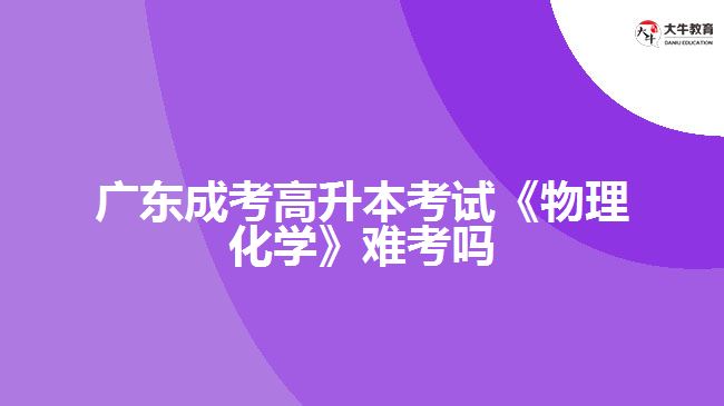 廣東成考高升本考試《物理化學(xué)》難考嗎