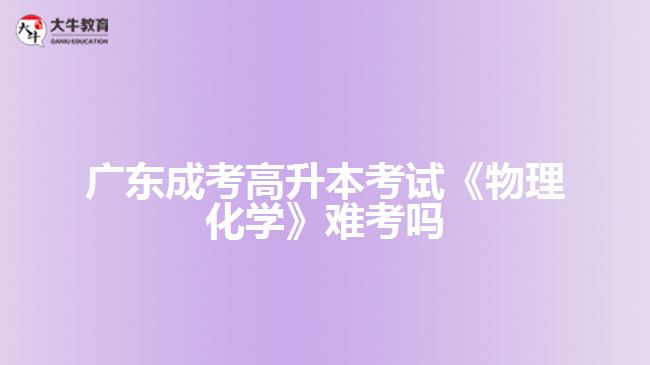 廣東成考高升本考試《物理化學(xué)》難考嗎