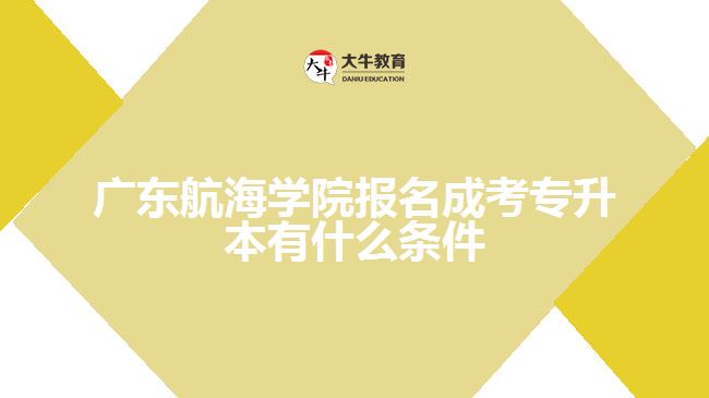 廣東航海學院報名成考專升本有什么條件