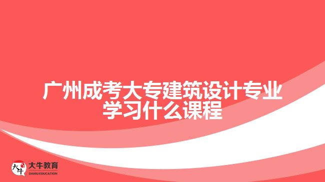 廣州成考大專建筑設(shè)計專業(yè)學(xué)習(xí)什么課程