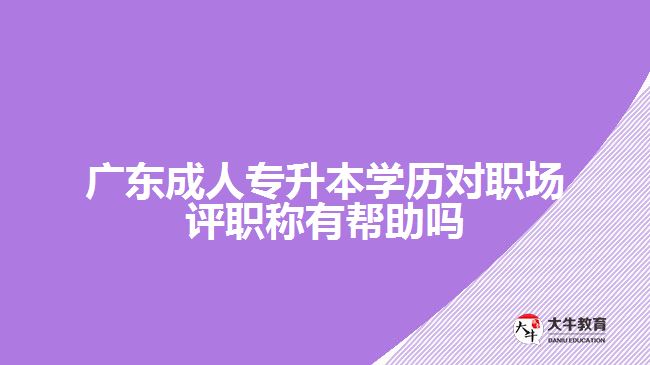 廣東成人專升本學(xué)歷對職場評職稱有幫助嗎