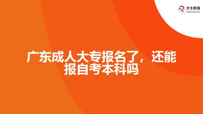 廣東成人大專報(bào)名了，還能報(bào)自考本科嗎