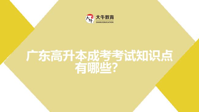 廣東高升本成考考試知識(shí)點(diǎn)有哪些？