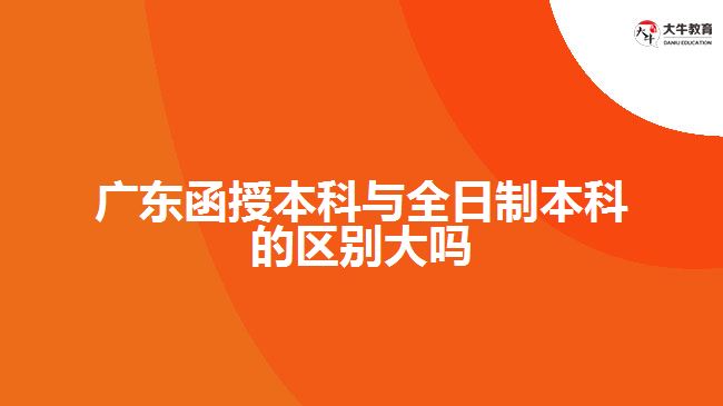 廣東函授本科與全日制本科的區(qū)別大嗎