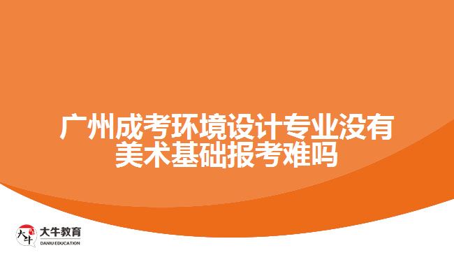 廣州成考環(huán)境設計專業(yè)沒有美術基礎報考難嗎