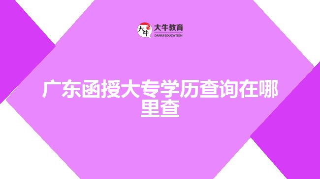 廣東函授大專學(xué)歷查詢在哪里查