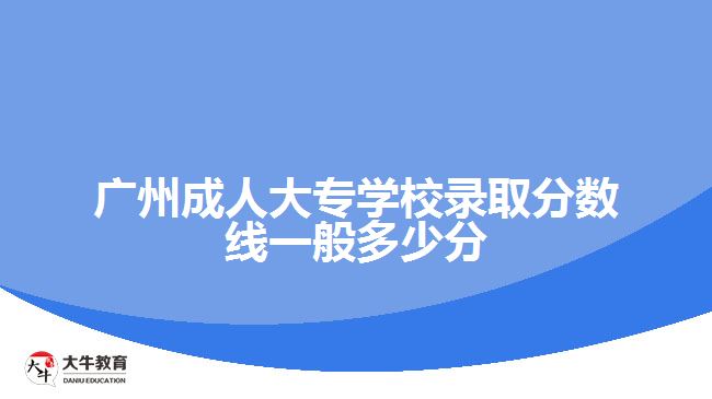 廣州成人大專學校錄取分數(shù)線一般多少分