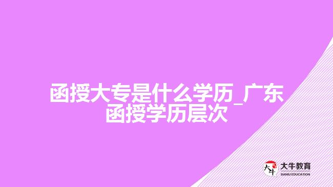 函授大專是什么學(xué)歷_廣東函授學(xué)歷層次