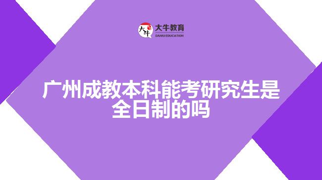 廣州成教本科能考研究生是全日制的嗎