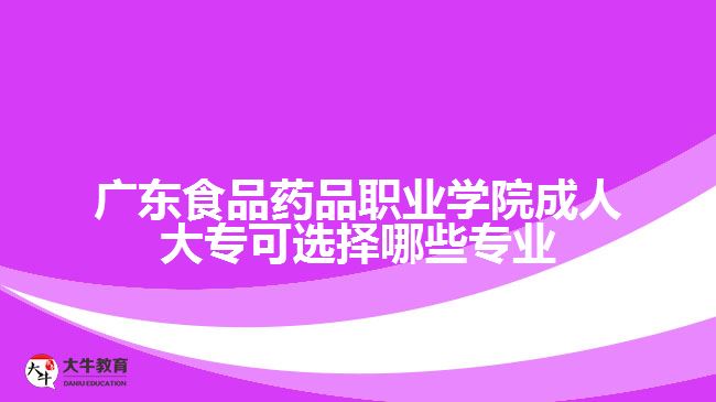 廣東食品藥品職業(yè)學(xué)院成人大專可選擇哪些專業(yè)