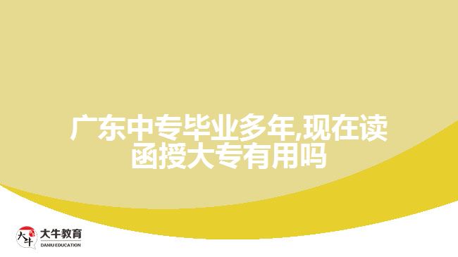 廣東中專畢業(yè)多年,現(xiàn)在讀函授大專有用嗎