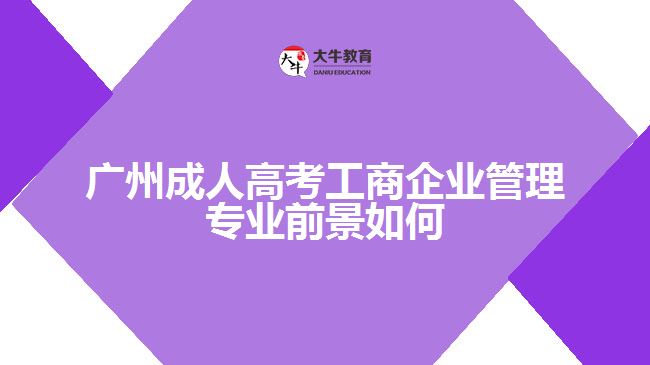 廣州成人高考工商企業(yè)管理專業(yè)前景如何