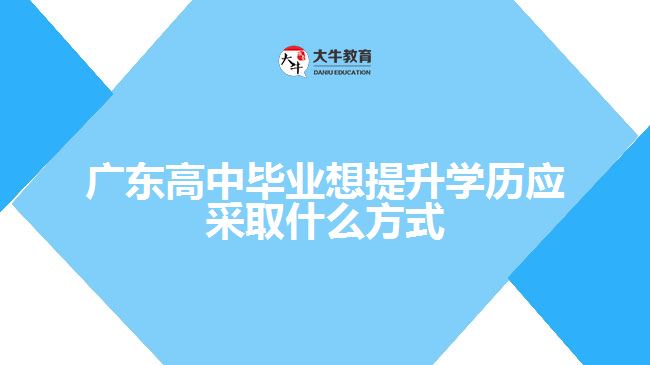 廣東高中畢業(yè)想提升學(xué)歷應(yīng)采取什么方式