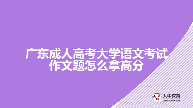 廣東成人高考大學語文考試作文題怎么拿高分