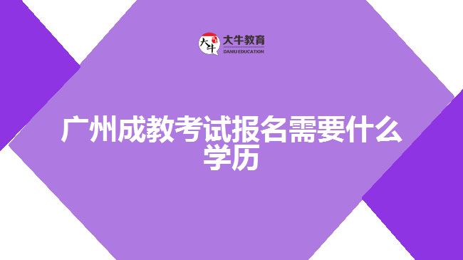 廣州成教考試報名需要什么學歷