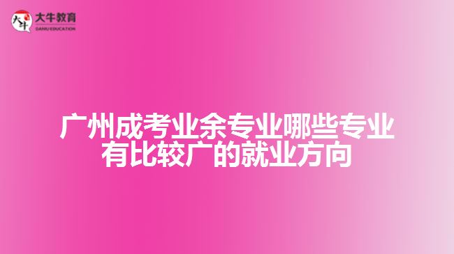 廣州成考業(yè)余專業(yè)哪些專業(yè)有比較廣的就業(yè)方向