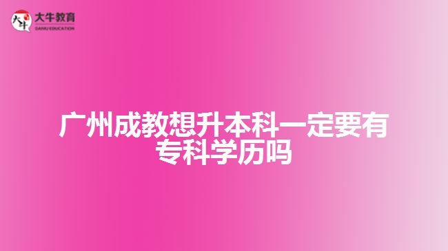 廣州成教想升本科一定要有專科學(xué)歷嗎