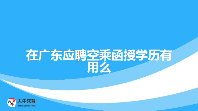 在廣東應(yīng)聘空乘函授學(xué)歷有用么