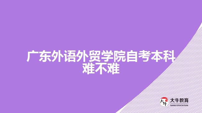 廣東外語外貿(mào)學院自考本科難不難