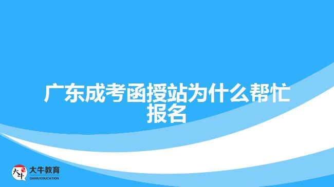 廣東成考函授站為什么幫忙報名