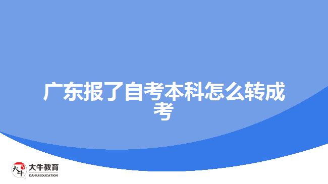 廣東報了自考本科怎么轉(zhuǎn)成考