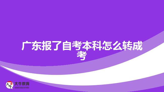 廣東報了自考本科怎么轉(zhuǎn)成考