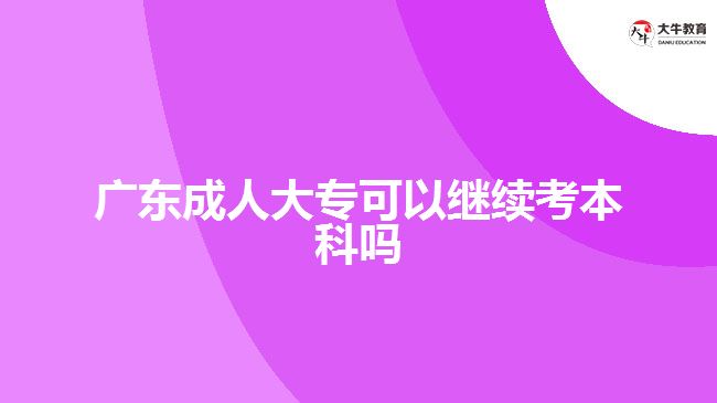 廣東成人大?？梢岳^續(xù)考本科嗎